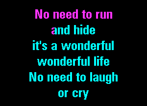 No need to run
and hide
it's a wonderful

wonderful life
No need to laugh
or cry