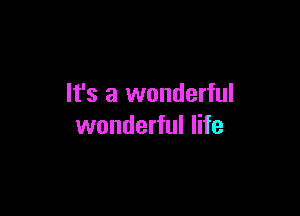 It's a wonderful

wonderful life