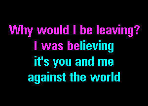 Why would I be leaving?
I was believing

it's you and me
against the world