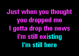 Just when you thought
you dropped me
I gotta drop the news
I'm still existing
I'm still here