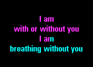 I am
with or without you

I am
breathing without you