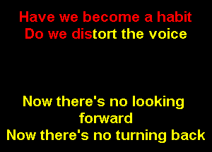 Have we become a habit
Do we distort the voice

Now there's no looking
forward
Now there's no turning back