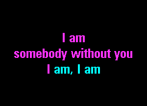 lam

somebody without you
I am. I am