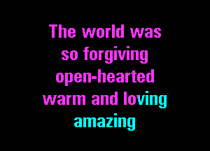 The world was
so forgiving

open-hearted
warm and loving
amazing