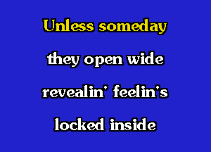 Unless someday

they open wide
revealin' feelin's

locked inside