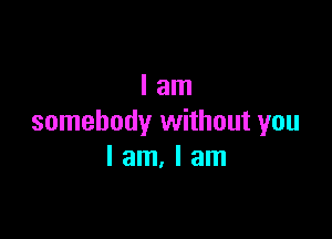 lam

somebody without you
I am. I am