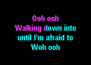 Ooh ooh
Walking down into

until I'm afraid to
Woh ooh