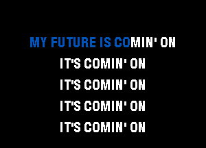 MY FUTURE IS COMIH' 0H
IT'S COMIN' 0H

IT'S COMIH' 0H
IT'S COMIH' 0H
IT'S COMIH' OH