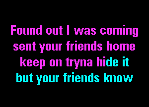 Found out I was coming
sent your friends home
keep on tryna hide it
but your friends know