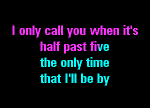 I only call you when it's
half past five

the only time
that I'll be by