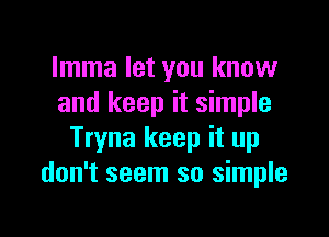 Imma let you know
and keep it simple

Tryna keep it up
don't seem so simple