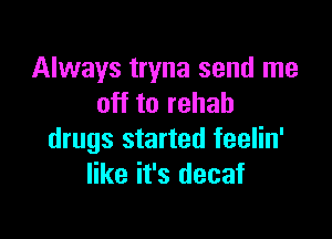 Always tryna send me
off to rehab

drugs started feelin'
like it's decaf