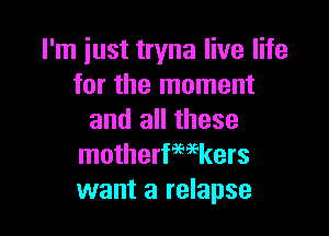 I'm just tryna live life
for the moment

and all these
motherfmkers
want a relapse