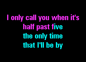 I only call you when it's
half past five

the only time
that I'll be by