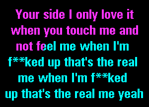 Your side I only love it
when you touch me and
not feel me when I'm
fmeked up that's the real
me when I'm fmeked
up that's the real me yeah