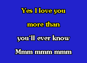 Yes I love you
more than

you'll ever know

Mmmmmmmmm l