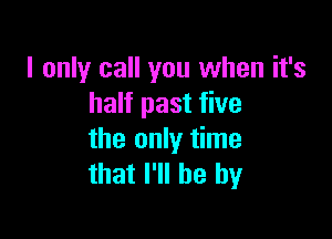 I only call you when it's
half past five

the only time
that I'll be by