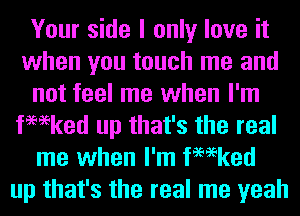 Your side I only love it
when you touch me and
not feel me when I'm
fmeked up that's the real
me when I'm fmeked
up that's the real me yeah