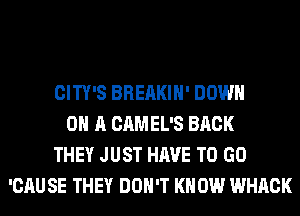 CITY'S BREAKIH' DOWN
ON A CAMEL'S BACK
THEY JUST HAVE TO GO
'CAU SE THEY DON'T KN 0W WHACK