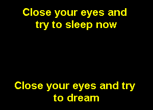 Close your eyes and
try to sleep now

Close your eyes and try
to dream