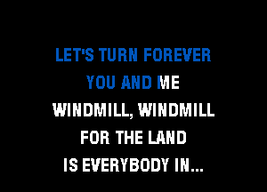 LET'S TURN FOREVER
YOU AND ME
WINDMILL, WINDMILL
FORTHELAND

IS EVERYBODY IN... I