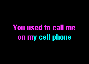 You used to call me

on my cell phone