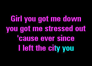 Girl you got me down
you got me stressed out

'cause ever since
I left the city you