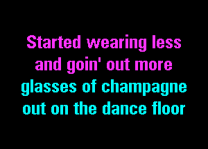 Started wearing less
and goin' out more
glasses of champagne
out on the dance floor