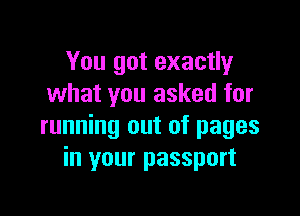You got exactly
what you asked for

running out of pages
in your passport
