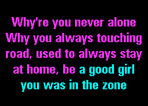 Why're you never alone
Why you always touching
road, used to always stay

at home, he a good girl

you was in the zone