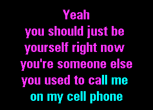 Yeah
you should iust be
yourself right now
you're someone else
you used to call me
on my cell phone