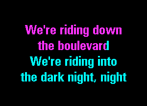 We're riding down
the boulevard

We're riding into
the dark night, night