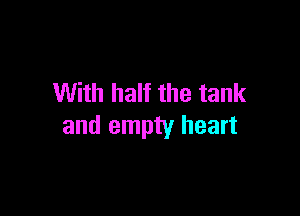 With half the tank

and empty heart