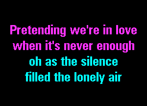 Pretending we're in love
when it's never enough
oh as the silence
filled the lonely air