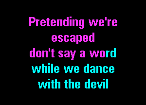 Pretending we're
escaped

don't say a word
while we dance
with the devil