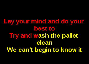 Lay your mind and do your
best to

Try and wash the pallet
clean
We can't begin to know it