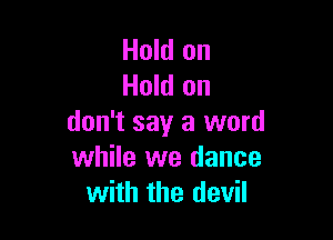 Hold on
Hold on

don't say a word
while we dance
with the devil