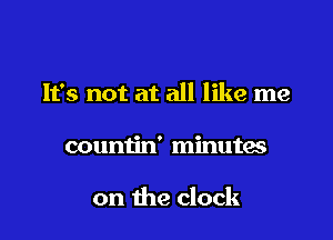 It's not at all like me

countin' minutes

on the clock