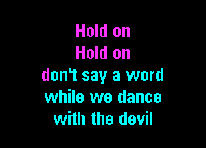 Hold on
Hold on

don't say a word
while we dance
with the devil