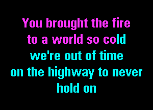 You brought the fire
to a world so cold

we're out of time
on the highway to never
hold on