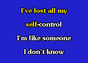 I've lost all my

self-control

I'm like someone

I don't know