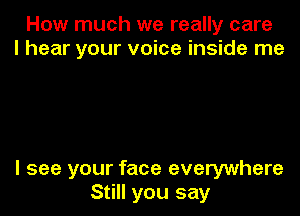 How much we really care
I hear your voice inside me

I see your face everywhere
Still you say