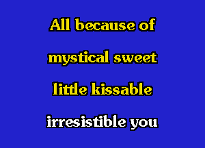 All because of

mystical sweet

little kissable

irresistible you