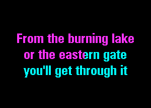 From the burning lake

or the eastern gate
you'll get through it