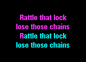 Rattle that lock
lose those chains

Rattle that lock
lose those chains