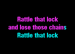 Rattle that lock

and lose those chains
Rattle that lack