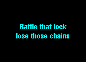 Rattle that lack

lose those chains