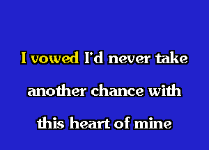 I vowed I'd never take
another chance with

this heart of mine