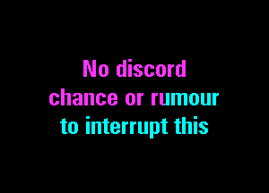 No discord

chance or rumour
to interrupt this