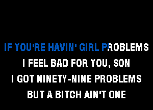 IF YOU'RE HAVIH' GIRL PROBLEMS
I FEEL BAD FOR YOU, SO
I GOT HlHETY-HIHE PROBLEMS
BUT A BITCH AIN'T OHE